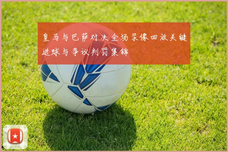 皇马与巴萨对决全场录像回放关键进球与争议判罚集锦