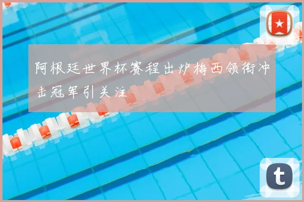 阿根廷世界杯赛程出炉梅西领衔冲击冠军引关注