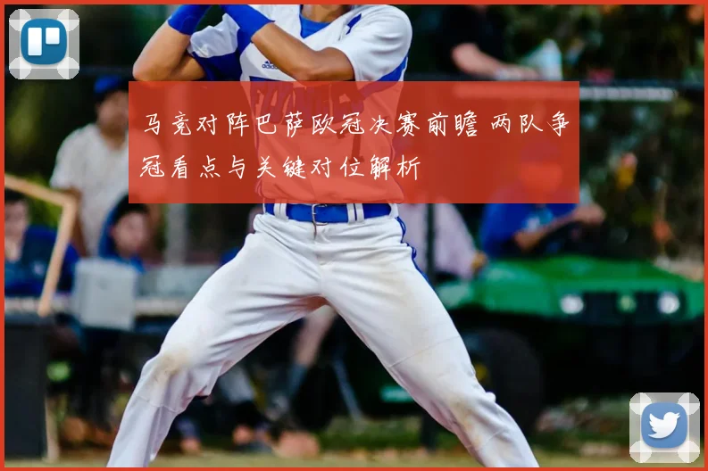 马竞对阵巴萨欧冠决赛前瞻 两队争冠看点与关键对位解析