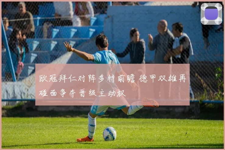 欧冠拜仁对阵多特前瞻 德甲双雄再碰面争夺晋级主动权