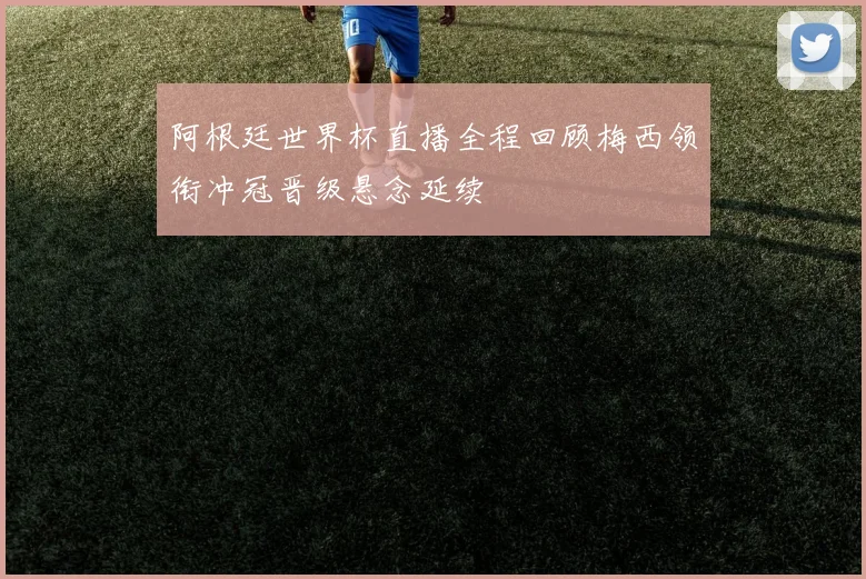 阿根廷世界杯直播全程回顾梅西领衔冲冠晋级悬念延续