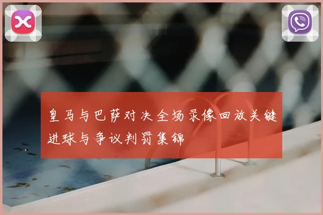 皇马与巴萨对决全场录像回放关键进球与争议判罚集锦