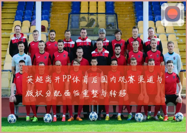英超离开PP体育后国内观赛渠道与版权分配面临重整与转移