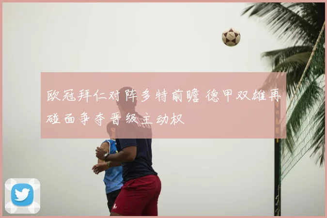 欧冠拜仁对阵多特前瞻 德甲双雄再碰面争夺晋级主动权