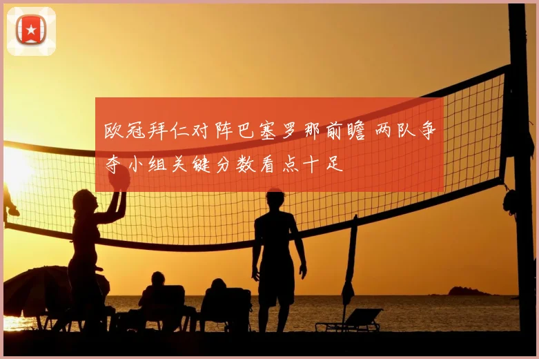 欧冠拜仁对阵巴塞罗那前瞻 两队争夺小组关键分数看点十足