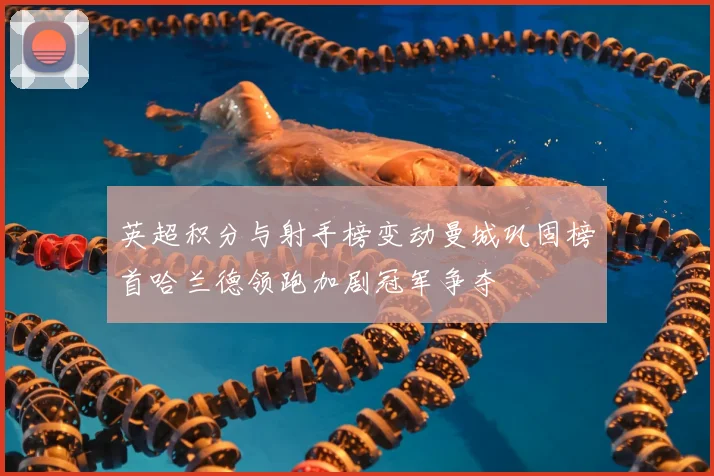 英超积分与射手榜变动曼城巩固榜首哈兰德领跑加剧冠军争夺