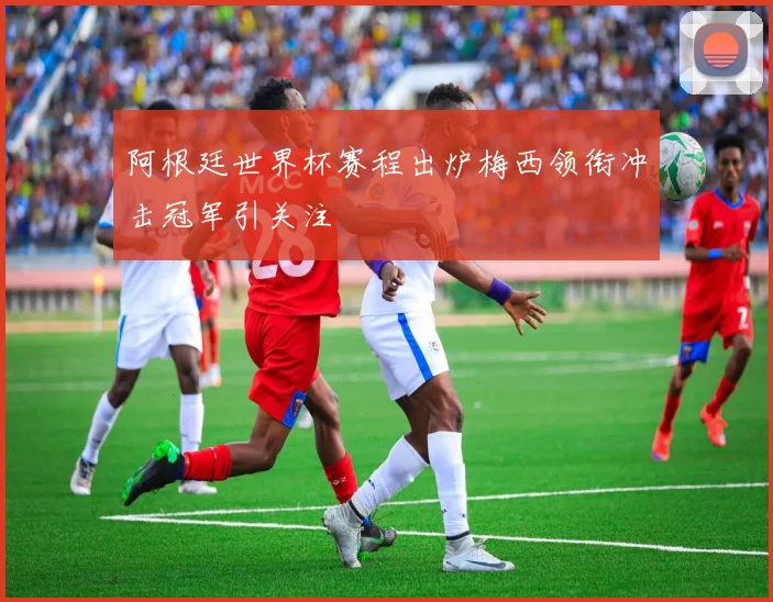 阿根廷世界杯赛程出炉梅西领衔冲击冠军引关注