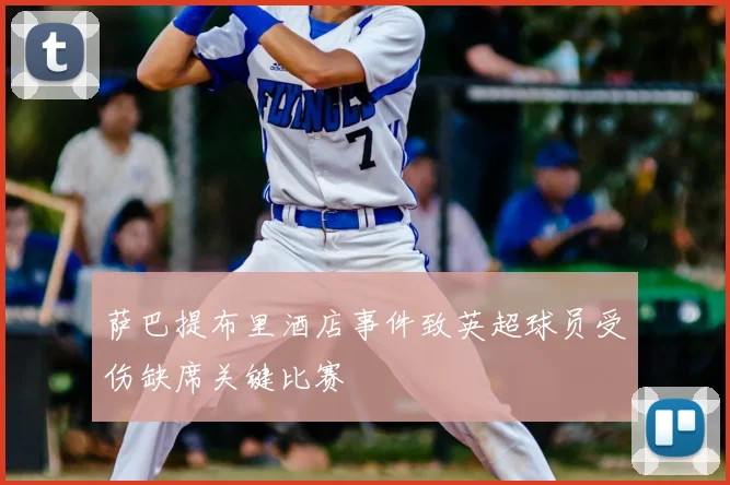 萨巴提布里酒店事件致英超球员受伤缺席关键比赛