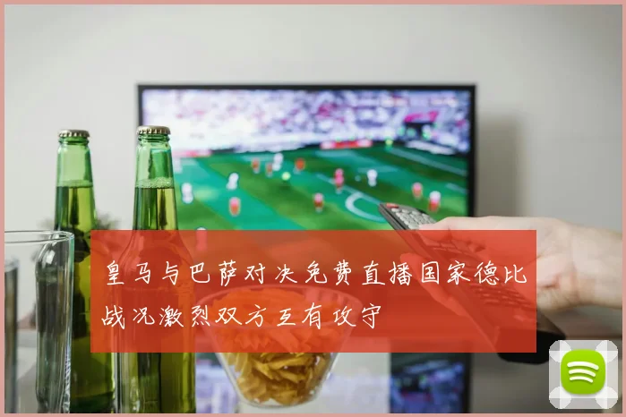 皇马与巴萨对决免费直播国家德比战况激烈双方互有攻守